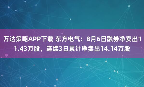 万达策略APP下载 东方电气:8月6日融券净卖出11.43万股,连续3日累计净卖出14.14万股