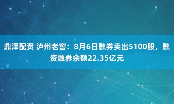 鼎泽配资 泸州老窖:8月6日融券卖出5100股,融资融券余额22.35亿元