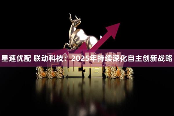 星速优配 联动科技:2025年持续深化自主创新战略