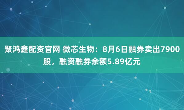 聚鸿鑫配资官网 微芯生物:8月6日融券卖出7900股,融资融券余额5.89亿元