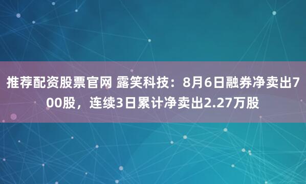 推荐配资股票官网 露笑科技:8月6日融券净卖出700股,连续3日累计净卖出2.27万股