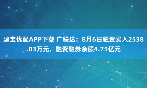 建宝优配APP下载 广联达:8月6日融资买入2538.03万元,融资融券余额4.75亿元