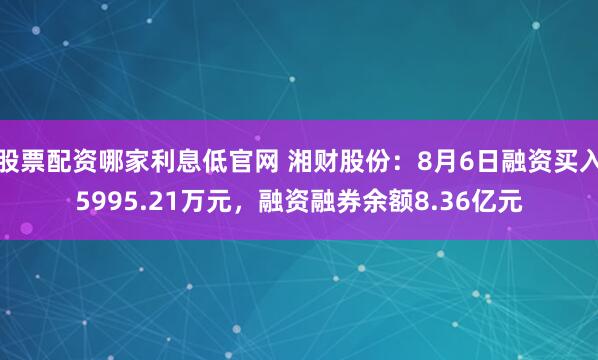 股票配资哪家利息低官网 湘财股份:8月6日融资买入5995.21万元,融资融券余额8.36亿元