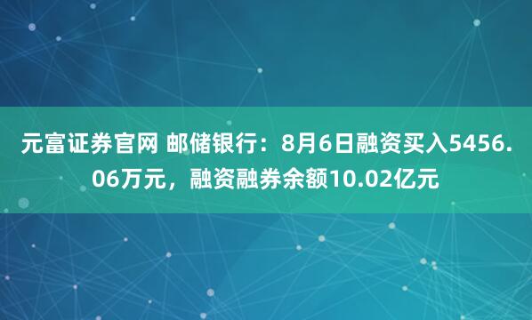元富证券官网 邮储银行:8月6日融资买入5456.06万元,融资融券余额10.02亿元