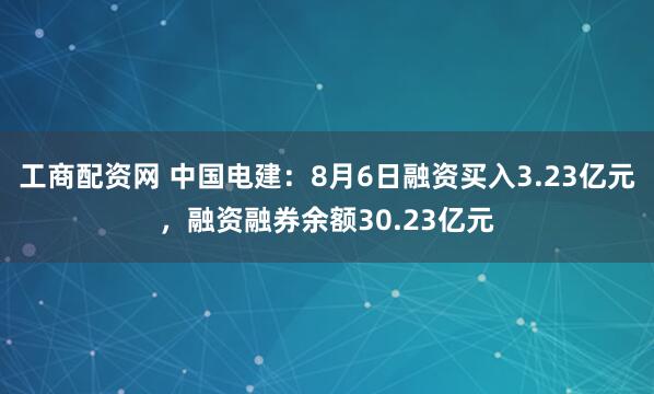 工商配资网 中国电建：8月6日融资买入3.23亿元，融资融券余额30.23亿元