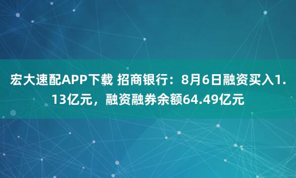 宏大速配APP下载 招商银行:8月6日融资买入1.13亿元,融资融券余额64.49亿元