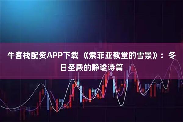 牛客栈配资APP下载 《索菲亚教堂的雪景》:冬日圣殿的静谧诗篇