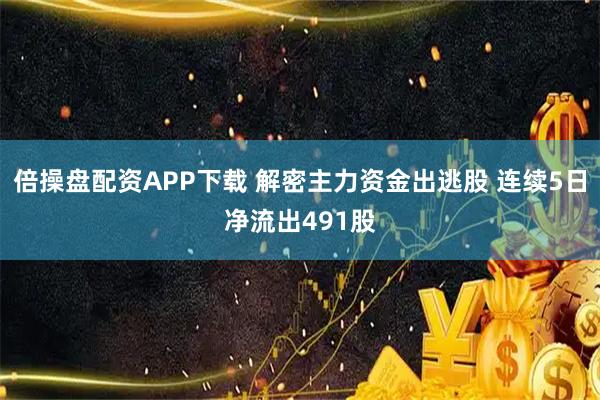 倍操盘配资APP下载 解密主力资金出逃股 连续5日净流出491股