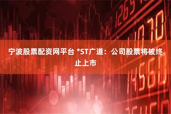宁波股票配资网平台 *ST广道:公司股票将被终止上市