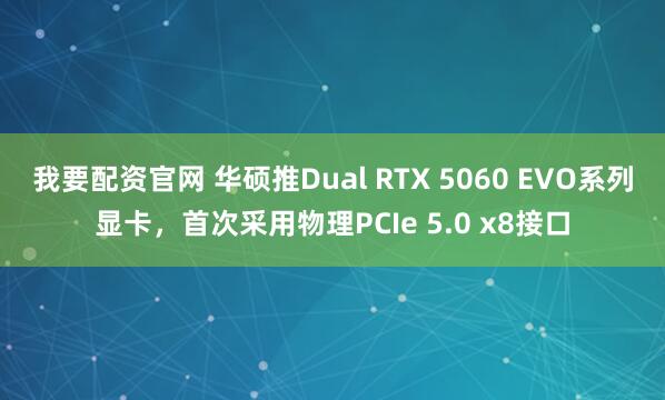 我要配资官网 华硕推Dual RTX 5060 EVO系列显卡，首次采用物理PCIe 5.0 x8接口