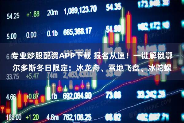 专业炒股配资APP下载 报名从速！一键解锁鄂尔多斯冬日限定：冰龙舟、雪地飞盘、冰陀螺