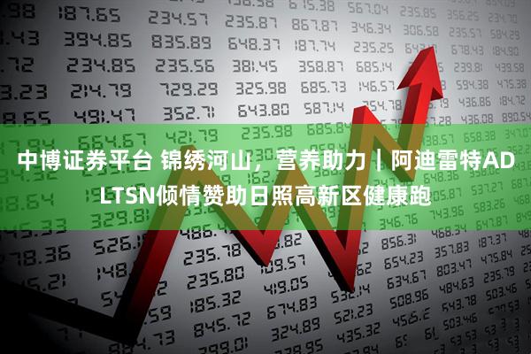 中博证券平台 锦绣河山，营养助力｜阿迪雷特ADLTSN倾情赞助日照高新区健康跑