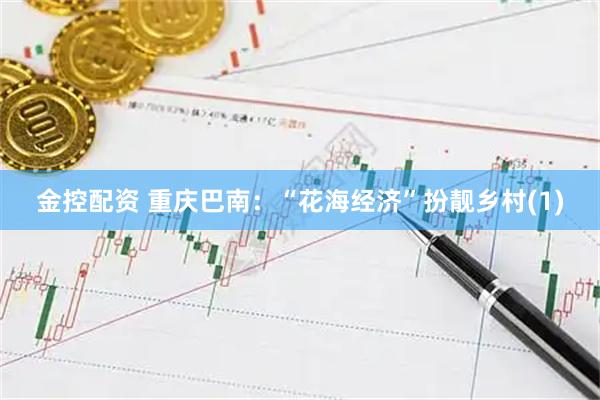 金控配资 重庆巴南：“花海经济”扮靓乡村(1)